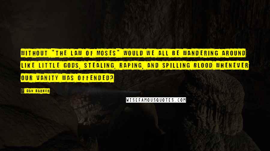 Dan Barker Quotes: Without "The Law of Moses" would we all be wandering around like little gods, stealing, raping, and spilling blood whenever our vanity was offended?