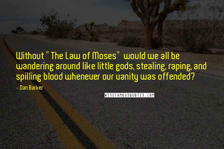 Dan Barker Quotes: Without "The Law of Moses" would we all be wandering around like little gods, stealing, raping, and spilling blood whenever our vanity was offended?