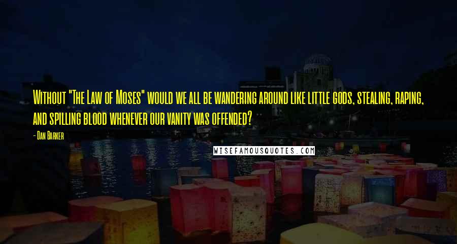 Dan Barker Quotes: Without "The Law of Moses" would we all be wandering around like little gods, stealing, raping, and spilling blood whenever our vanity was offended?