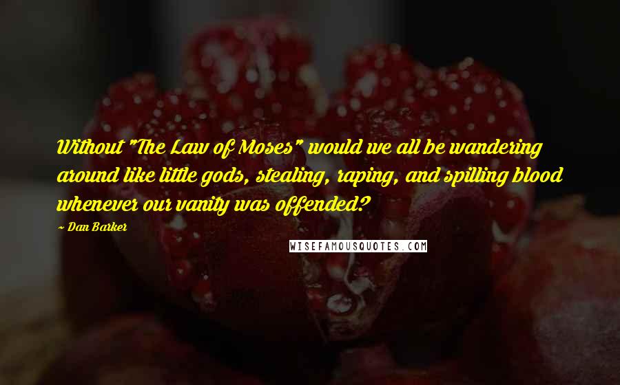 Dan Barker Quotes: Without "The Law of Moses" would we all be wandering around like little gods, stealing, raping, and spilling blood whenever our vanity was offended?