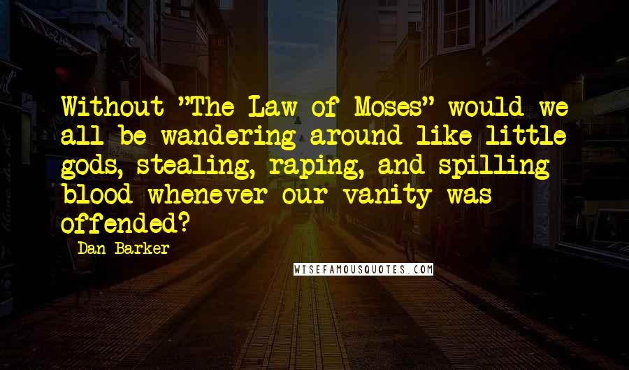 Dan Barker Quotes: Without "The Law of Moses" would we all be wandering around like little gods, stealing, raping, and spilling blood whenever our vanity was offended?