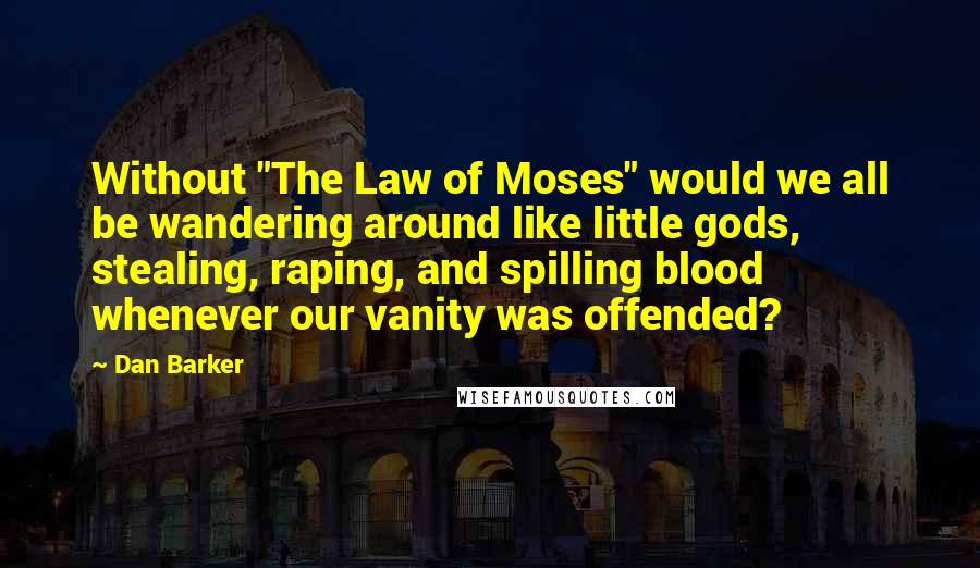 Dan Barker Quotes: Without "The Law of Moses" would we all be wandering around like little gods, stealing, raping, and spilling blood whenever our vanity was offended?