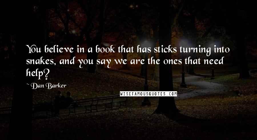 Dan Barker Quotes: You believe in a book that has sticks turning into snakes, and you say we are the ones that need help?