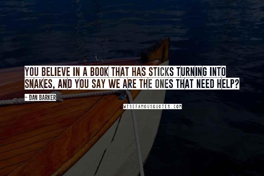 Dan Barker Quotes: You believe in a book that has sticks turning into snakes, and you say we are the ones that need help?