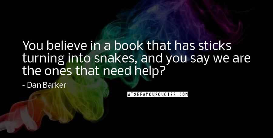 Dan Barker Quotes: You believe in a book that has sticks turning into snakes, and you say we are the ones that need help?