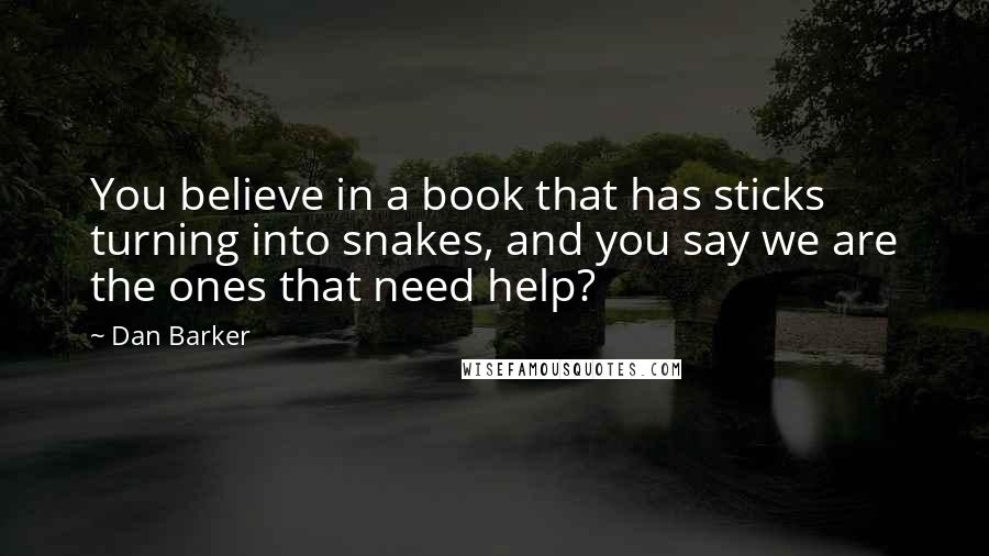 Dan Barker Quotes: You believe in a book that has sticks turning into snakes, and you say we are the ones that need help?