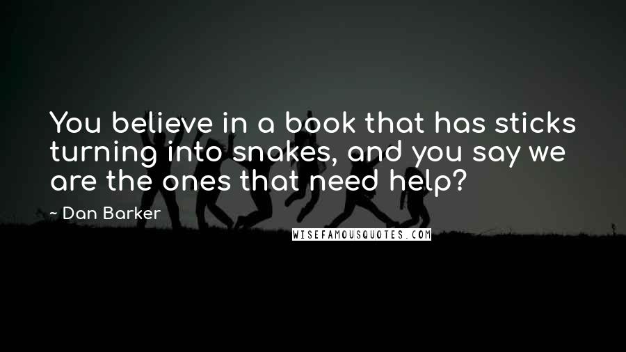 Dan Barker Quotes: You believe in a book that has sticks turning into snakes, and you say we are the ones that need help?