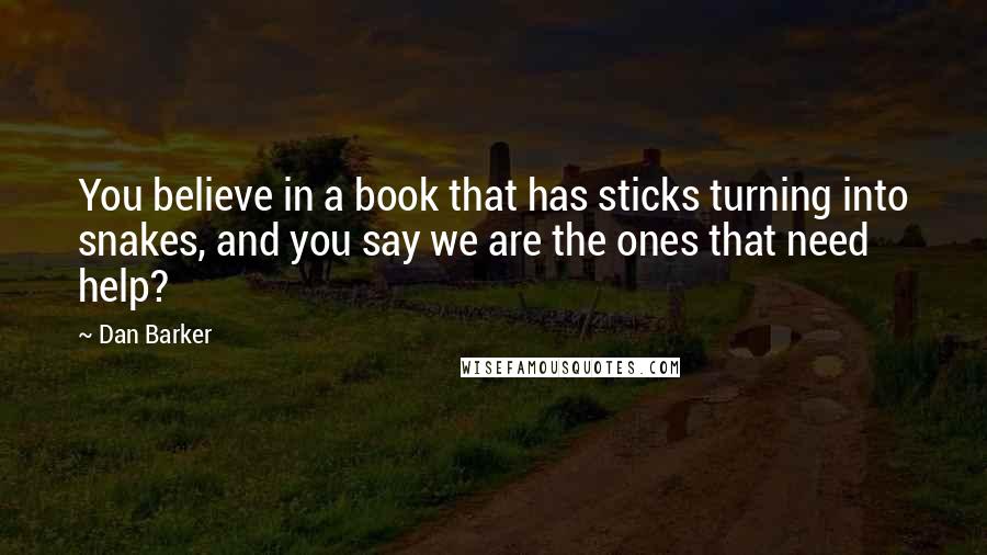 Dan Barker Quotes: You believe in a book that has sticks turning into snakes, and you say we are the ones that need help?