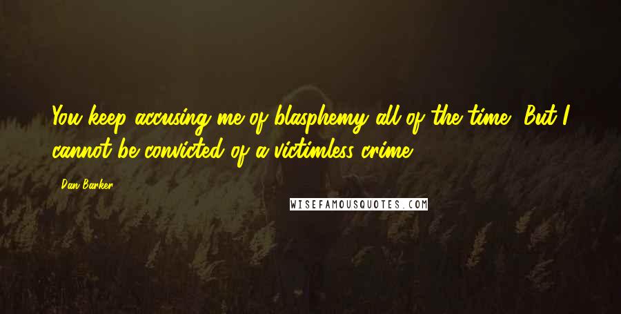 Dan Barker Quotes: You keep accusing me of blasphemy all of the time, But I cannot be convicted of a victimless crime.