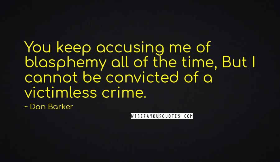 Dan Barker Quotes: You keep accusing me of blasphemy all of the time, But I cannot be convicted of a victimless crime.