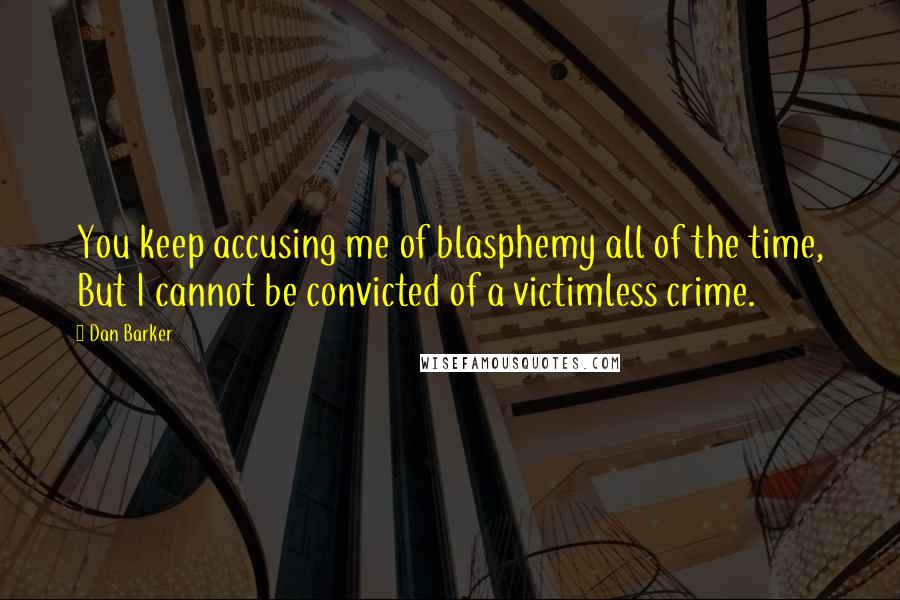 Dan Barker Quotes: You keep accusing me of blasphemy all of the time, But I cannot be convicted of a victimless crime.