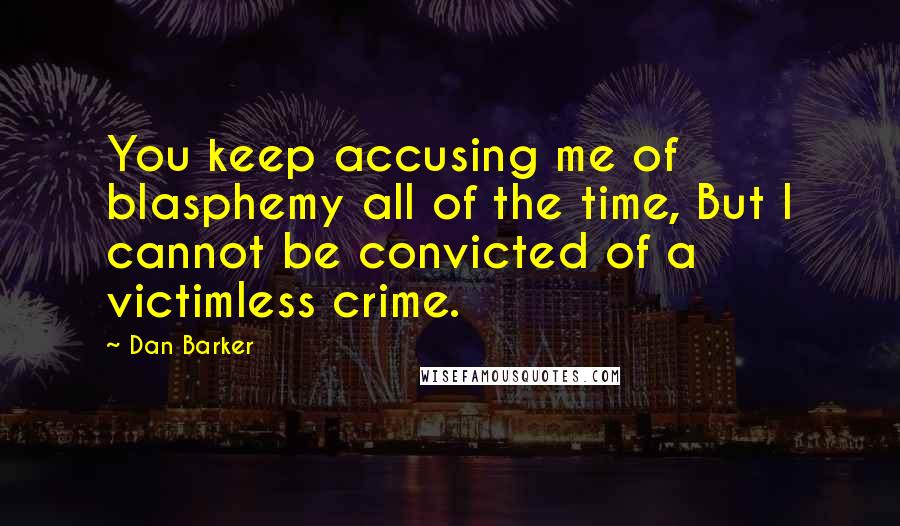 Dan Barker Quotes: You keep accusing me of blasphemy all of the time, But I cannot be convicted of a victimless crime.