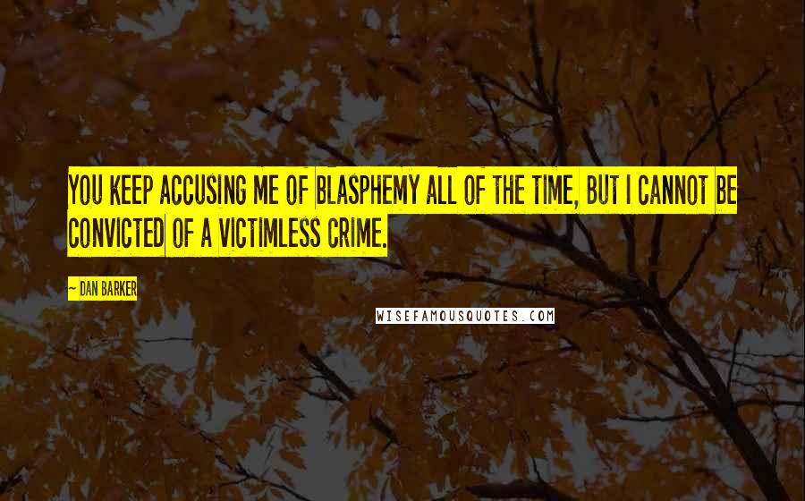 Dan Barker Quotes: You keep accusing me of blasphemy all of the time, But I cannot be convicted of a victimless crime.
