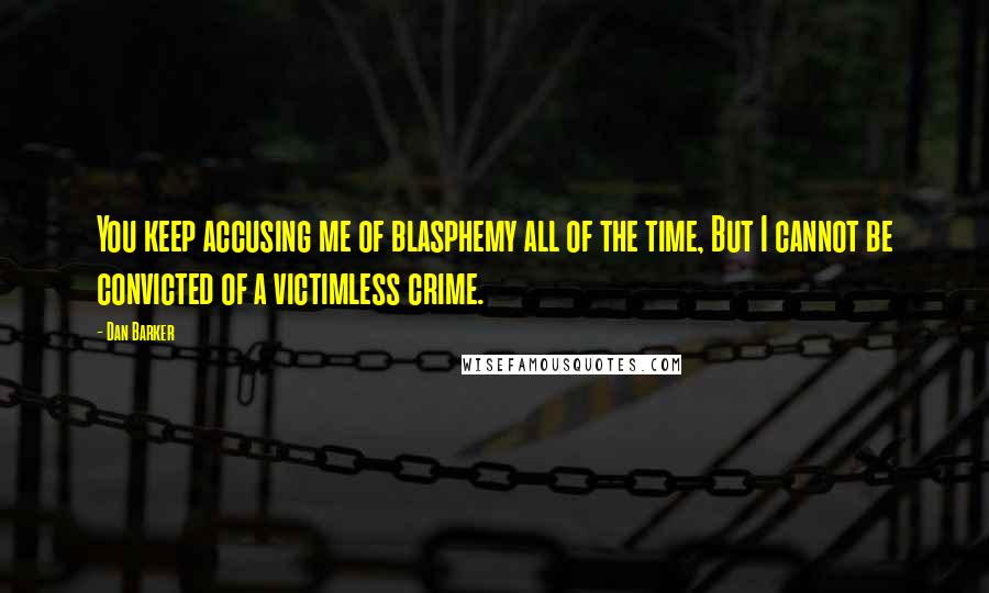 Dan Barker Quotes: You keep accusing me of blasphemy all of the time, But I cannot be convicted of a victimless crime.
