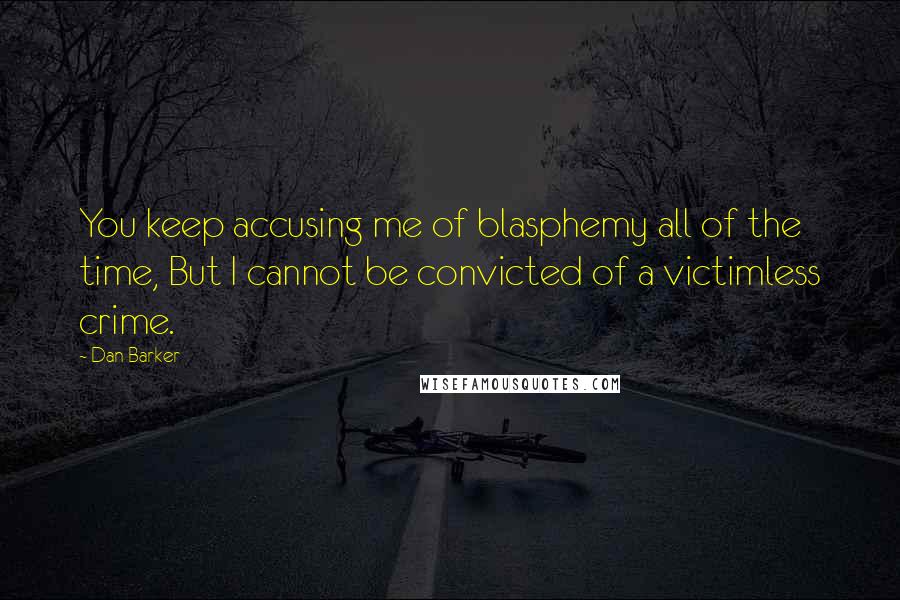 Dan Barker Quotes: You keep accusing me of blasphemy all of the time, But I cannot be convicted of a victimless crime.