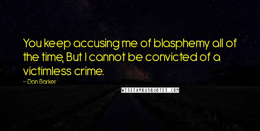 Dan Barker Quotes: You keep accusing me of blasphemy all of the time, But I cannot be convicted of a victimless crime.