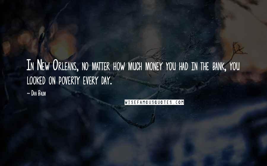 Dan Baum Quotes: In New Orleans, no matter how much money you had in the bank, you looked on poverty every day.