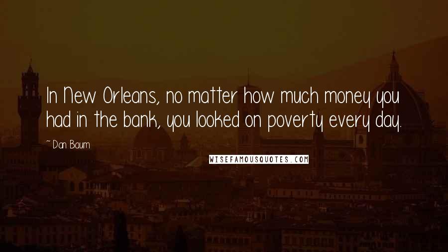 Dan Baum Quotes: In New Orleans, no matter how much money you had in the bank, you looked on poverty every day.