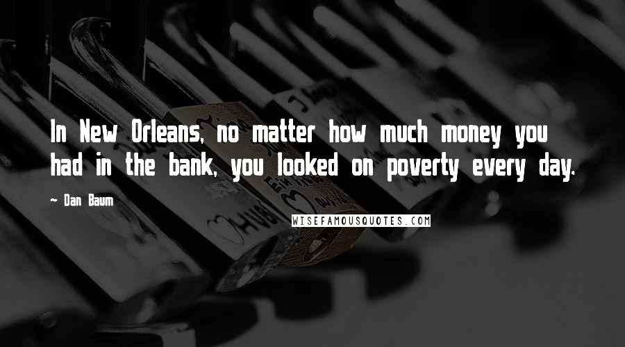 Dan Baum Quotes: In New Orleans, no matter how much money you had in the bank, you looked on poverty every day.