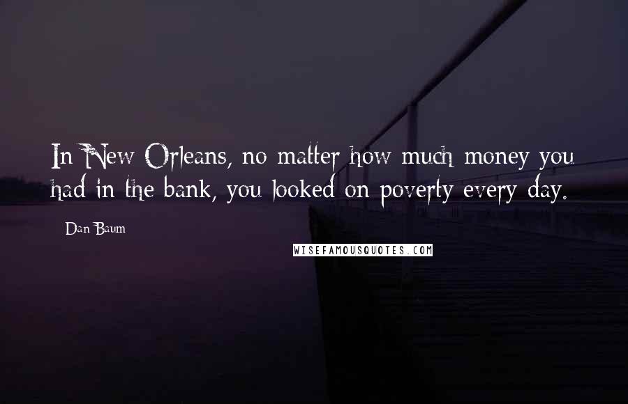 Dan Baum Quotes: In New Orleans, no matter how much money you had in the bank, you looked on poverty every day.