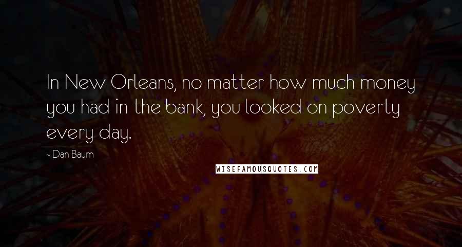 Dan Baum Quotes: In New Orleans, no matter how much money you had in the bank, you looked on poverty every day.