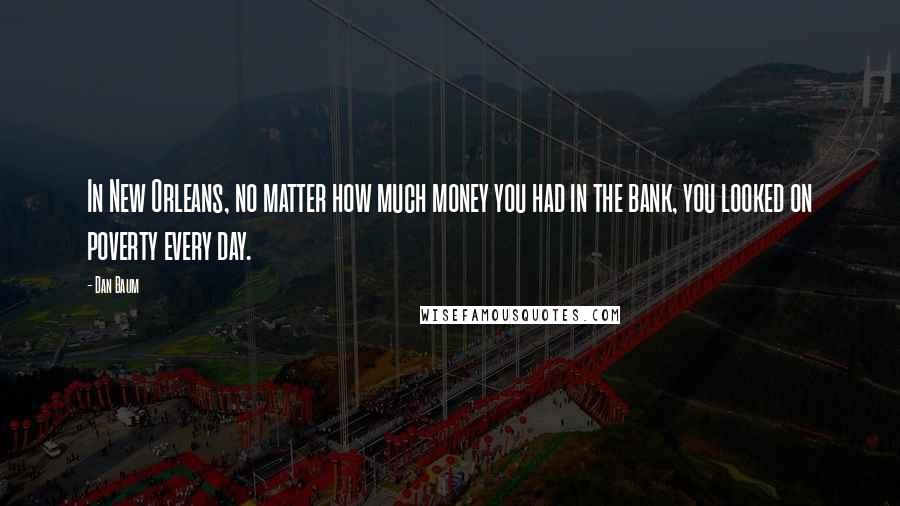 Dan Baum Quotes: In New Orleans, no matter how much money you had in the bank, you looked on poverty every day.