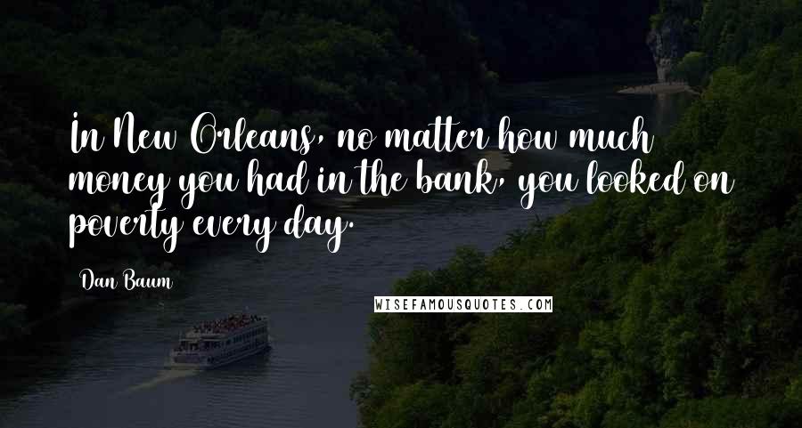 Dan Baum Quotes: In New Orleans, no matter how much money you had in the bank, you looked on poverty every day.