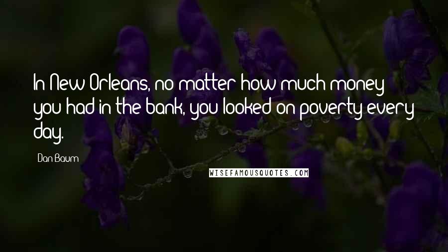 Dan Baum Quotes: In New Orleans, no matter how much money you had in the bank, you looked on poverty every day.