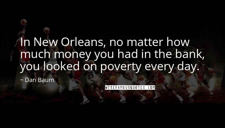 Dan Baum Quotes: In New Orleans, no matter how much money you had in the bank, you looked on poverty every day.