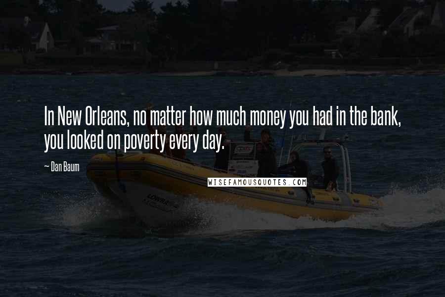 Dan Baum Quotes: In New Orleans, no matter how much money you had in the bank, you looked on poverty every day.