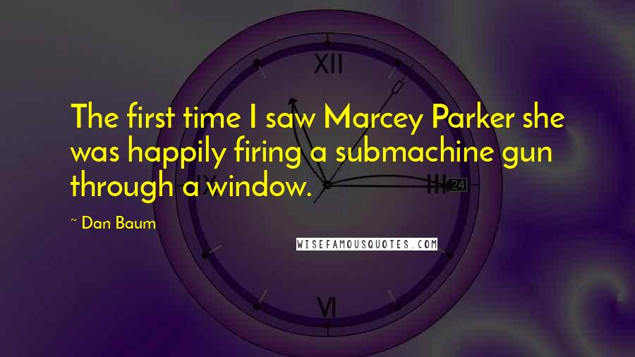 Dan Baum Quotes: The first time I saw Marcey Parker she was happily firing a submachine gun through a window.
