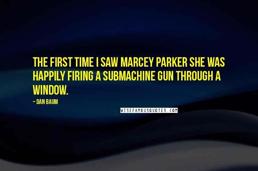 Dan Baum Quotes: The first time I saw Marcey Parker she was happily firing a submachine gun through a window.