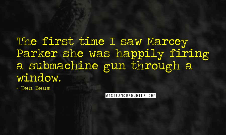 Dan Baum Quotes: The first time I saw Marcey Parker she was happily firing a submachine gun through a window.