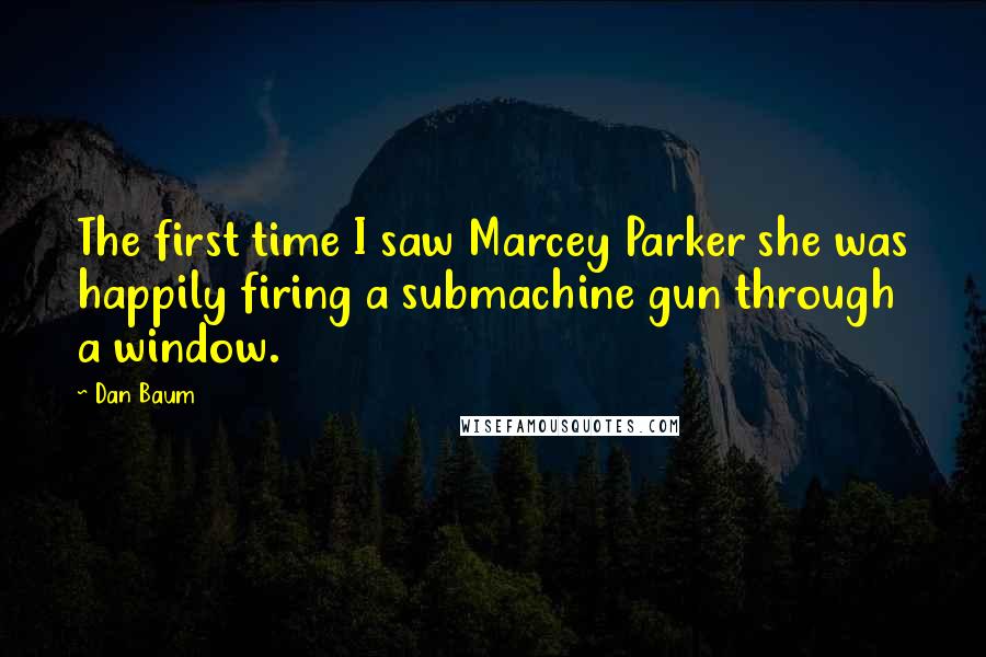 Dan Baum Quotes: The first time I saw Marcey Parker she was happily firing a submachine gun through a window.