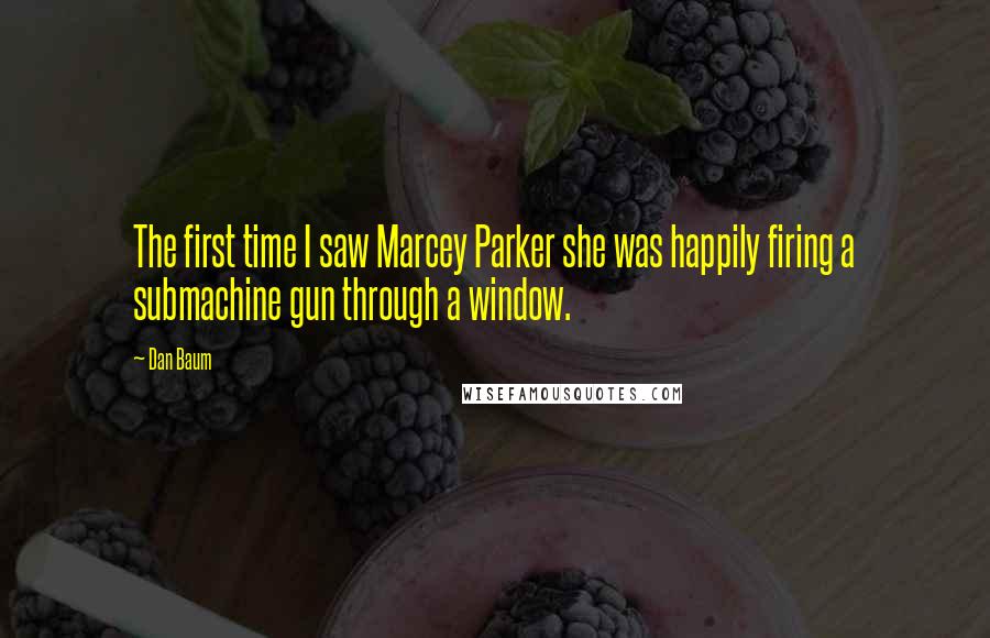 Dan Baum Quotes: The first time I saw Marcey Parker she was happily firing a submachine gun through a window.