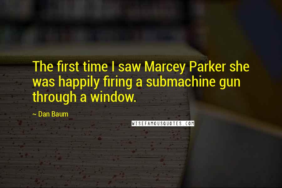 Dan Baum Quotes: The first time I saw Marcey Parker she was happily firing a submachine gun through a window.