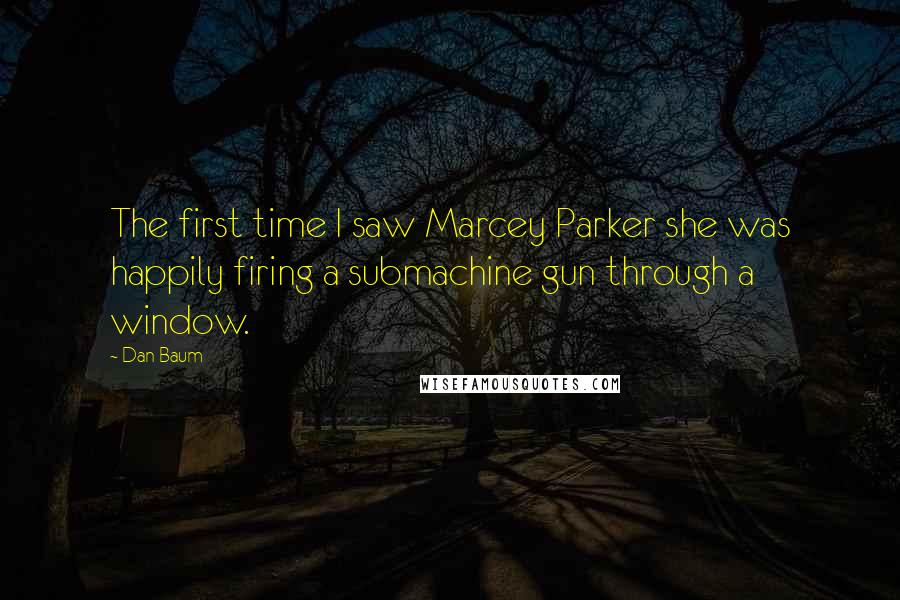 Dan Baum Quotes: The first time I saw Marcey Parker she was happily firing a submachine gun through a window.
