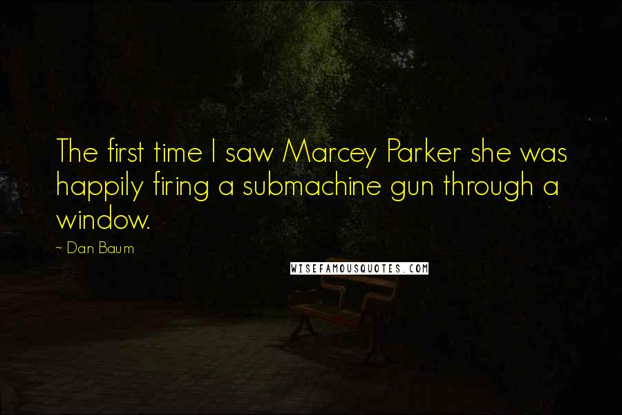 Dan Baum Quotes: The first time I saw Marcey Parker she was happily firing a submachine gun through a window.