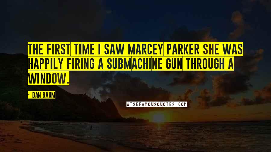 Dan Baum Quotes: The first time I saw Marcey Parker she was happily firing a submachine gun through a window.