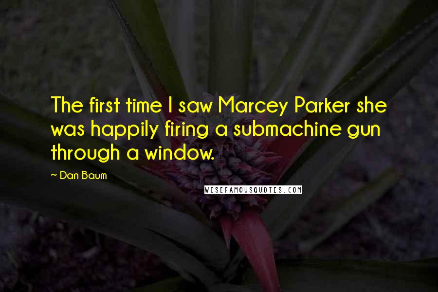 Dan Baum Quotes: The first time I saw Marcey Parker she was happily firing a submachine gun through a window.