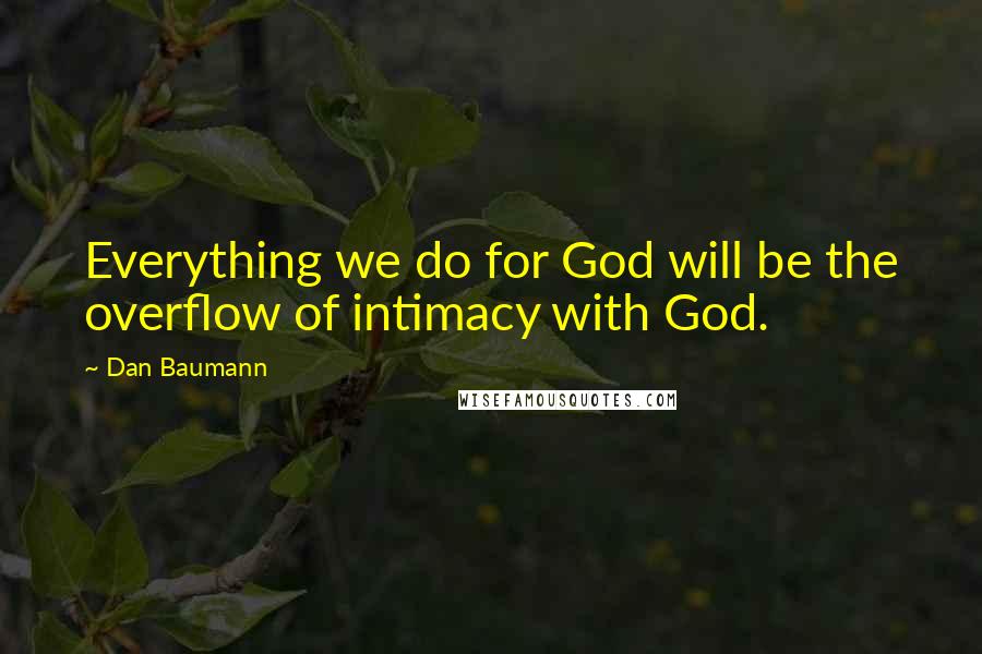 Dan Baumann Quotes: Everything we do for God will be the overflow of intimacy with God.