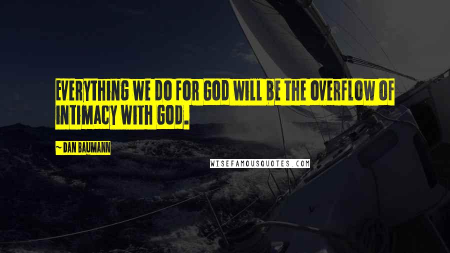 Dan Baumann Quotes: Everything we do for God will be the overflow of intimacy with God.