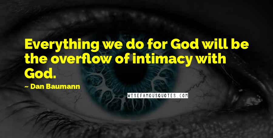 Dan Baumann Quotes: Everything we do for God will be the overflow of intimacy with God.