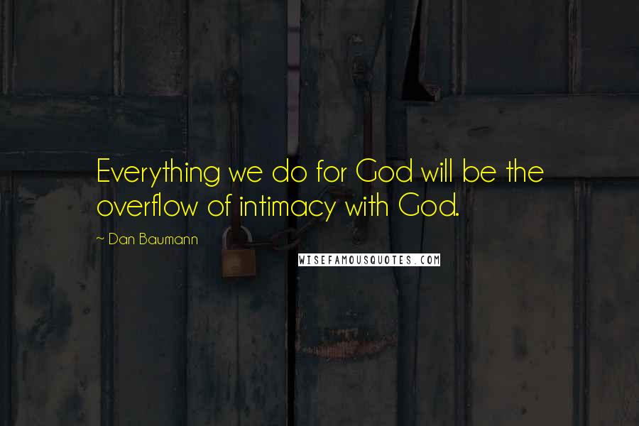 Dan Baumann Quotes: Everything we do for God will be the overflow of intimacy with God.