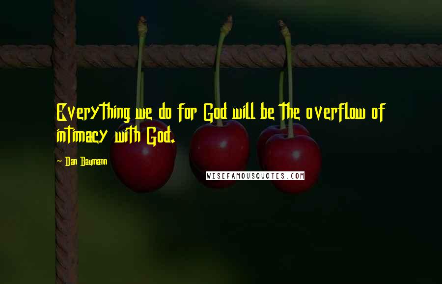 Dan Baumann Quotes: Everything we do for God will be the overflow of intimacy with God.