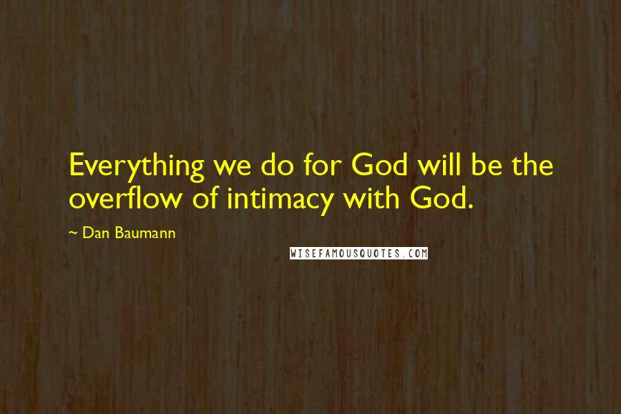 Dan Baumann Quotes: Everything we do for God will be the overflow of intimacy with God.