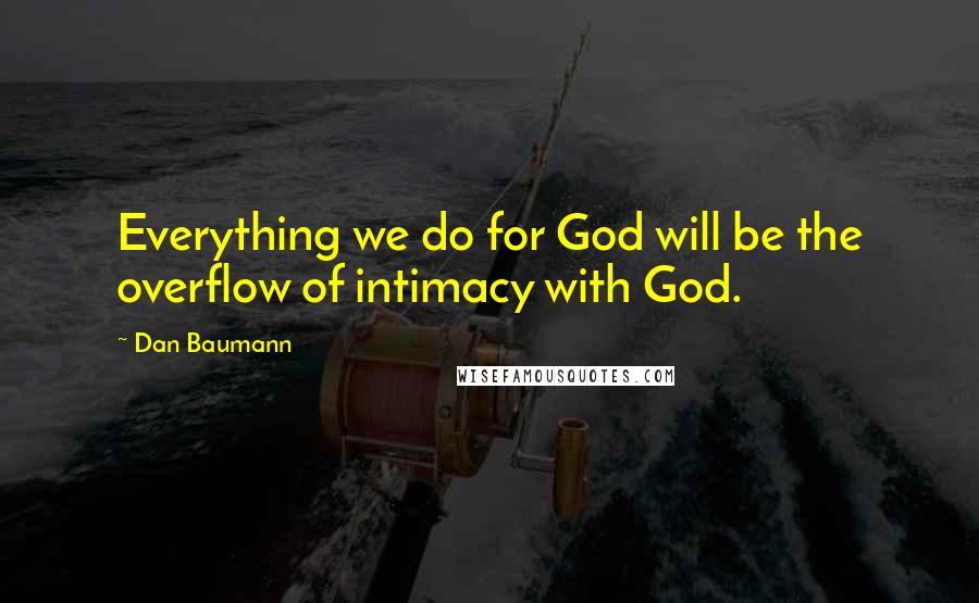 Dan Baumann Quotes: Everything we do for God will be the overflow of intimacy with God.