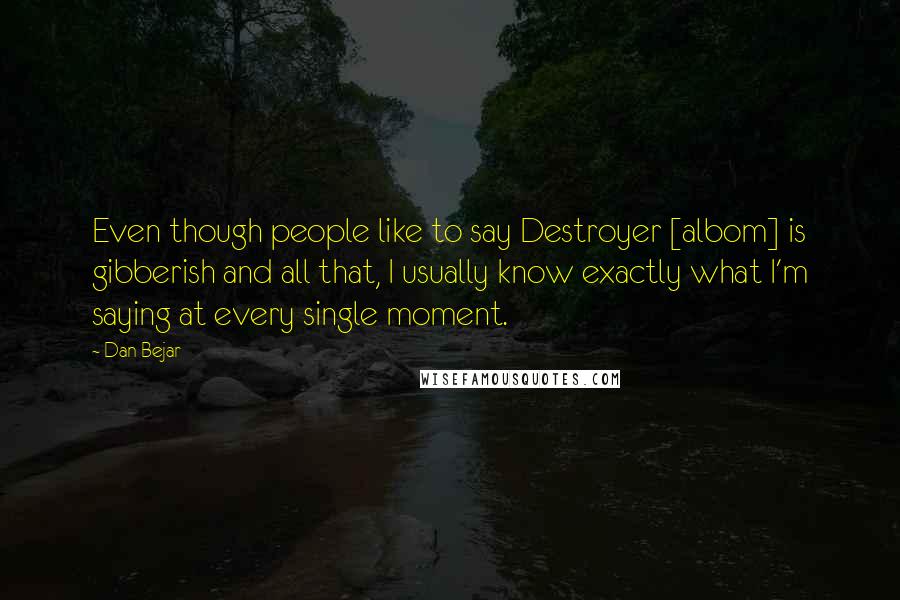Dan Bejar Quotes: Even though people like to say Destroyer [albom] is gibberish and all that, I usually know exactly what I'm saying at every single moment.