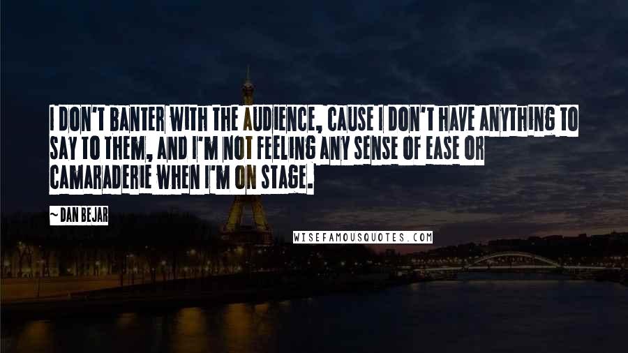 Dan Bejar Quotes: I don't banter with the audience, cause I don't have anything to say to them, and I'm not feeling any sense of ease or camaraderie when I'm on stage.