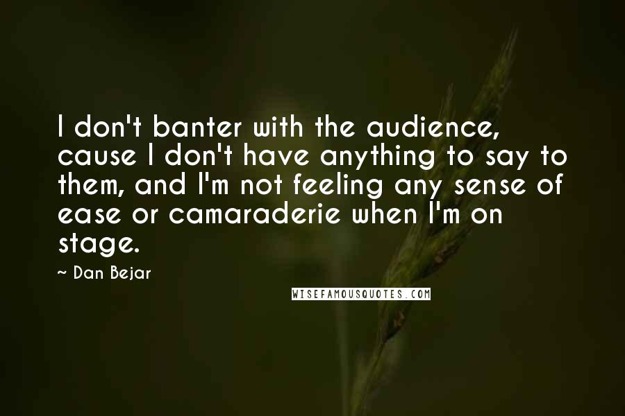 Dan Bejar Quotes: I don't banter with the audience, cause I don't have anything to say to them, and I'm not feeling any sense of ease or camaraderie when I'm on stage.
